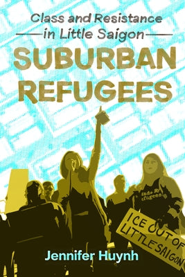 Suburban Refugees: Class and Resistance in Little Saigon by Huynh, Jennifer