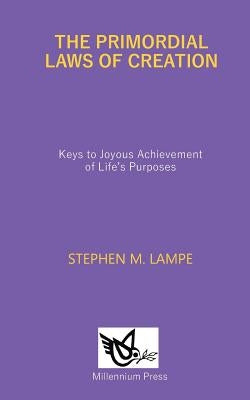 The Primordial Laws of Creation: Keys to Joyous Achievement of Life's Purposes by Lampe, Stephen M.