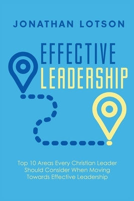 Effective Leadership: Top 10 Areas Every Christian Leader Should Consider When Moving Towards Effective Leadership by Lotson, Jonathan