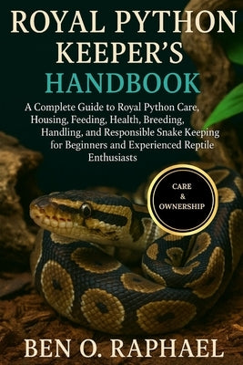 Royal Python Keeper's Handbook: A Complete Guide to Royal Python Care, Housing, Feeding, Health, Breeding, Handling, and Responsible Snake Keeping for by O. Raphael, Ben