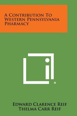 A Contribution to Western Pennsylvania Pharmacy by Reif, Edward Clarence