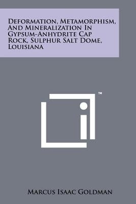 Deformation, Metamorphism, and Mineralization in Gypsum-Anhydrite Cap Rock, Sulphur Salt Dome, Louisiana by Goldman, Marcus Isaac
