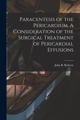 Paracentesis of the Pericardium. A Consideration of the Surgical Treatment of Pericardial Effusions by Roberts, John B. (John Bingham) 1852