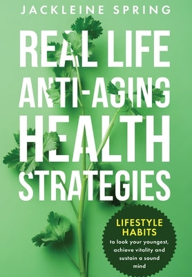 Real Life Anti-Aging Health Strategies: Lifestyle Habits to look your youngest, achieve vitality, and sustain a sound mind by Spring, Jackeline