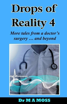 Drops Of Reality 4: More tales from a doctor's surgery . . . and beyond by Moss, M. a.