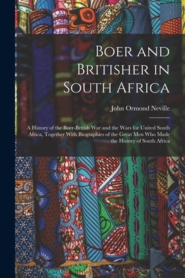 Boer and Britisher in South Africa; a History of the Boer-British war and the Wars for United South Africa, Together With Biographies of the Great men by Neville, John Ormond