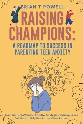 A Roadmap to Success in Parenting Teen Anxiety From Worrier to Warrior - Effective Strategies, Techniques and Solutions to Help Your Anxious Teen Succ by Powell, Brian T.