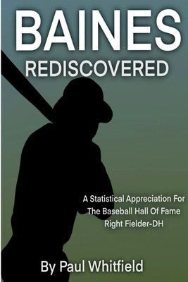 Baines Rediscovered: A Statistical Appreciation for the Baseball Hall of Fame Right Fielder- DH by Whitfield, Paul