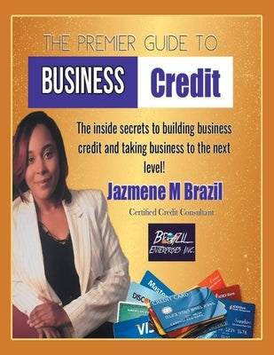 The Premier Guide to Business Credit: The Inside Secrets to Build Business Credit & Take Business to Next Level! by Brazil, Jazmene M.