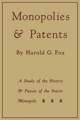 Monopolies and Patents: A Study of the History and Future of the Patent Monopoly by Fox, Harold G.