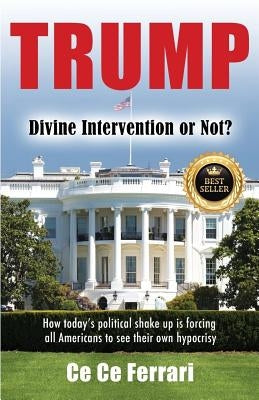 Trump Divine Intervention or Not?: How today's political shakeup is forcing all Americans to see their own hypocrisy by Ferrari, Ce Ce