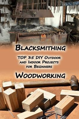 Woodworking And Blacksmithing: TOP 35 DIY Outdoor and Indoor Projects for Beginners: (Home Woodworking, Blacksmithing Guide, DIY Projects) by Hartmann, Ervin
