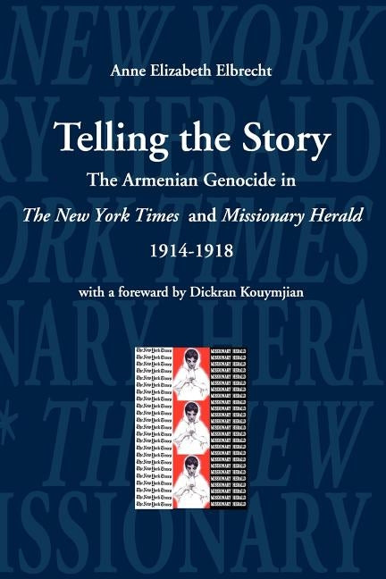 Telling the Story: The Armenian Genocide in the Pages of The New York Times and Missioniary Herald, 1914-1918 by Elbrecht, Anne Elizabeth