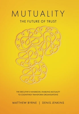 Mutuality-the Future of Trust: The Executive's Handbook, Enabling Mutuality to Cognitively Transform Organisations by Byrne, Matthew