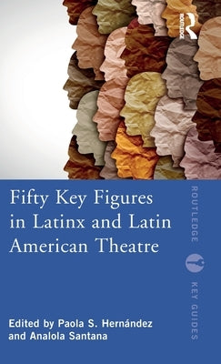 Fifty Key Figures in Latinx and Latin American Theatre by Hernández, Paola S.