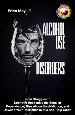 Alcohol Use Disorders: From Struggles to Strength; Recognise the Signs of Dependence, Rise Above the Addiction, and Develop Your Resilience i by May, Erica