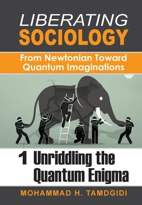 Liberating Sociology: From Newtonian Toward Quantum Imaginations: Volume 1: Unriddling the Quantum Enigma by Tamdgidi, Mohammad H.