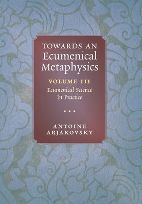 Towards an Ecumenical Metaphysics, Volume 3: Ecumenical Science In Practice by Arjakovsky, Antoine