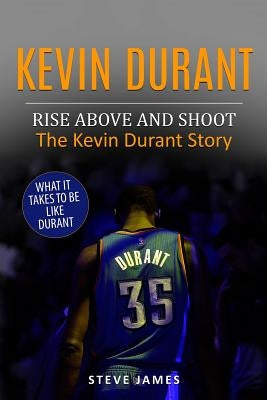 Kevin Durant: Rise Above And Shoot, The Kevin Durant Story by James, Steve