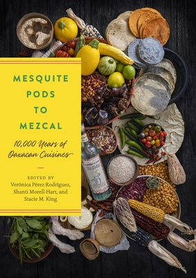 Mesquite Pods to Mezcal: 10,000 Years of Oaxacan Cuisines by Pérez Rodriguez, Verónica
