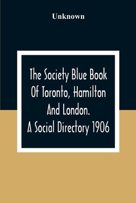 The Society Blue Book Of Toronto, Hamilton And London. A Social Directory; A Reliable Directory To Over 4,000 Of The Elite Families Of Toronto, Hamilt by Unknown