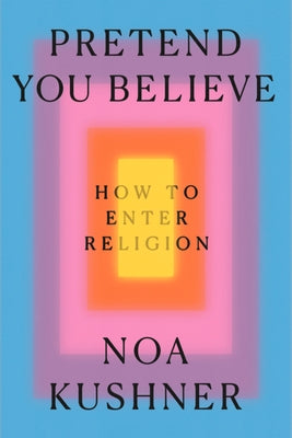 Pretend You Believe: How to Enter Religion by Kushner, Noa
