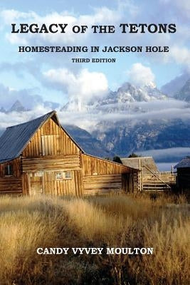 Legacy of the Tetons: Homesteading in Jackson Hole by Moulton, Candy Vyvey