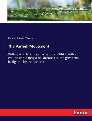 The Parnell Movement: With a sketch of Irish parties from 1843; with an edition containing a full account of the great trial instigated by the London by O'Connor, Thomas Power