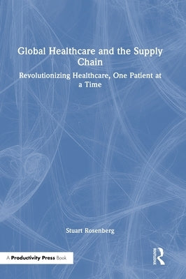 Global Healthcare and the Supply Chain: Revolutionizing Healthcare, One Patient at a Time by Rosenberg, Stuart