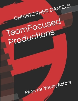 TeamFocused Productions: Plays for Young Actors by Daniels, Christopher R.