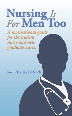 Nursing Is For Men Too: A motivational guide for the student nurse and new graduate nurse. by Traille, Bsn Kevin