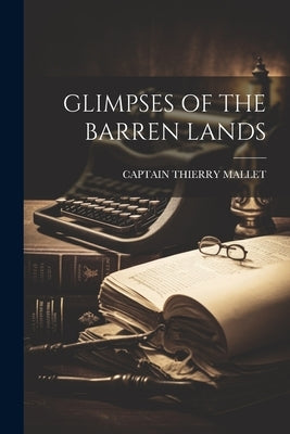 Glimpses of the Barren Lands by Mallet, Captain Thierry