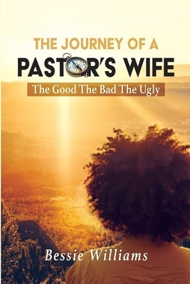 The Journey Of A Pastor's Wife: The Good The Bad The Ugly by Williams, Bessie