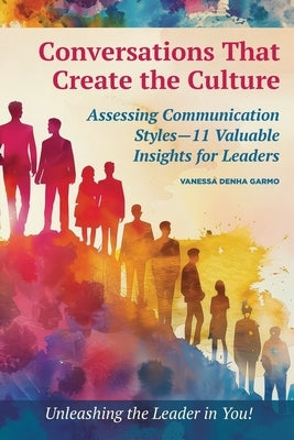 Conversations That Create the Culture: Assessing Communication Styles-11 Valuable Insights for Leaders by Denha Garmo, Vanessa