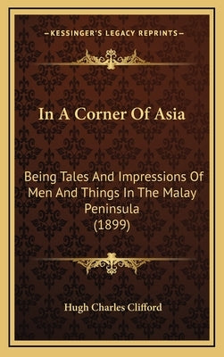 In A Corner Of Asia: Being Tales And Impressions Of Men And Things In The Malay Peninsula (1899) by Clifford, Hugh Charles