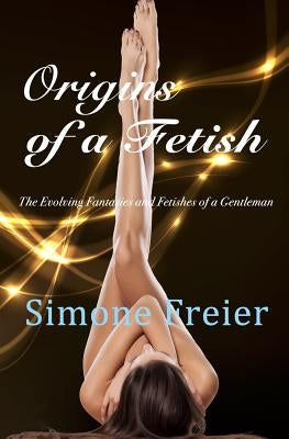Origins of a Fetish: The evolving fantasies and fetishes of a gentleman by Freier, Simone