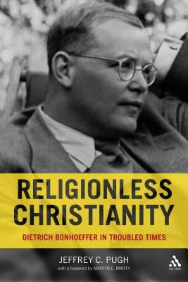 Religionless Christianity: Dietrich Bonhoeffer in Troubled Times by Pugh, Jeffrey C.