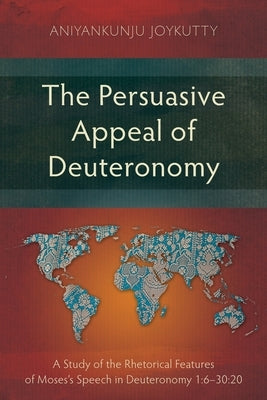 The Persuasive Appeal of Deuteronomy: A Study of the Rhetorical Features of Moses's Speech in Deuteronomy 1:6-30:20 by Joykutty, Aniyankunju