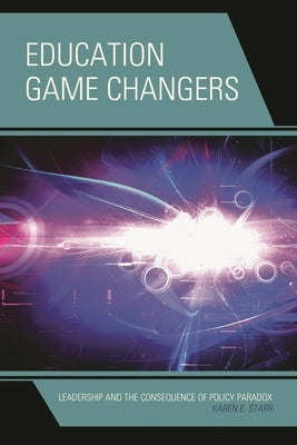 Education Game Changers: Leadership and the Consequence of Policy Paradox by Starr, Karen E.