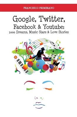 Google, Twitter, Facebook & Youtube: 1000 dreams, music stars & love stories by Primerano, Francesco