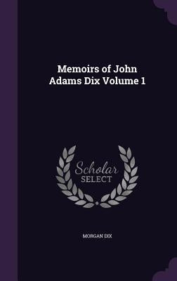 Memoirs of John Adams Dix Volume 1 by Dix, Morgan