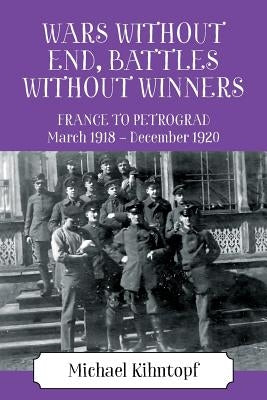 Wars Without End, Battles Without Winners: France to Petrograd March 1918 - December 1920 by Kihntopf, Michael