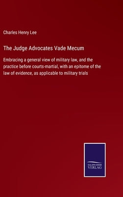 The Judge Advocates Vade Mecum: Embracing a general view of military law, and the practice before courts-martial, with an epitome of the law of eviden by Lee, Charles Henry