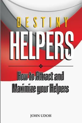 Destiny Helpers: How to Attract and Maximize Your Helpers by Udoh, John