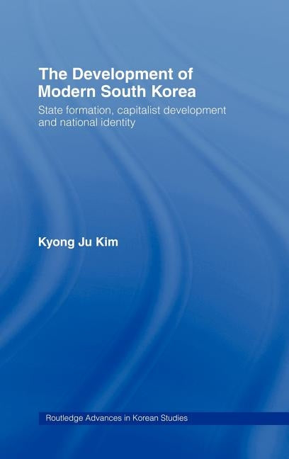 The Development of Modern South Korea: State Formation, Capitalist Development and National Identity by Ju Kim, Kyong