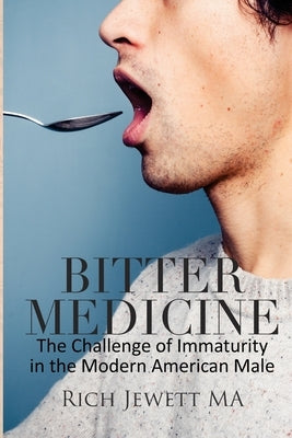 Bitter Medicine: The Challenge of Immaturity in the Modern American Male by Jewett Ma, Rich