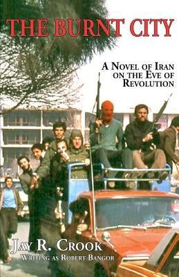The Burnt City: A Novel Of Iran On the Eve of Revolution by Crook, Jay R.