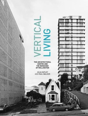 Vertical Living: The Architectural Centre and the Remaking of Wellington by Gatley, Julia