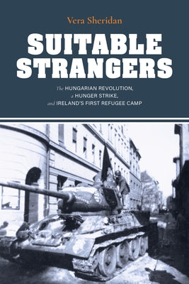 Suitable Strangers: The Hungarian Revolution, a Hunger Strike, and Ireland's First Refugee Camp by Sheridan, Vera