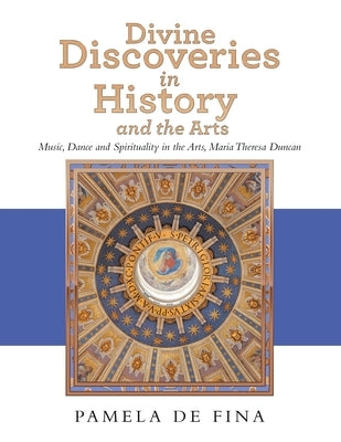 Divine Discoveries in History and the Arts: Music, Dance and Spirituality in the Arts, Maria Theresa Duncan by de Fina, Pamela